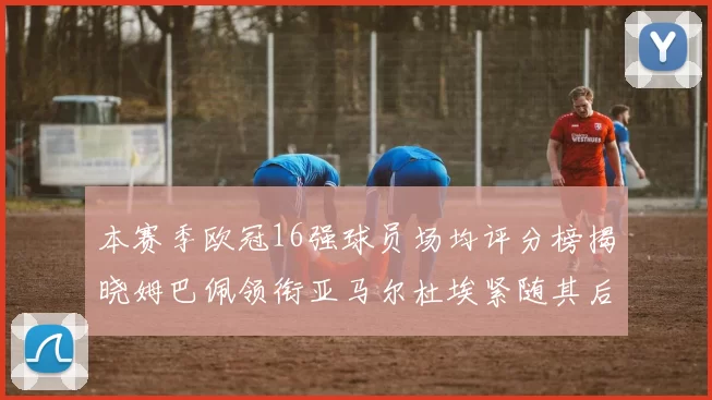 本赛季欧冠16强球员场均评分榜揭晓姆巴佩领衔亚马尔杜埃紧随其后