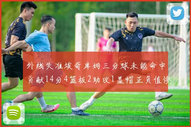外线失准埃奇库姆三分球未能命中贡献14分4篮板2助攻1盖帽正负值惨淡29