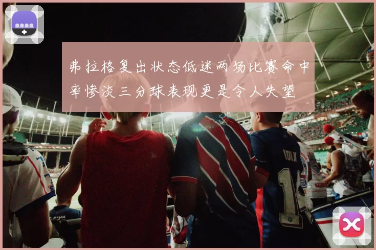 弗拉格复出状态低迷两场比赛命中率惨淡三分球表现更是令人失望