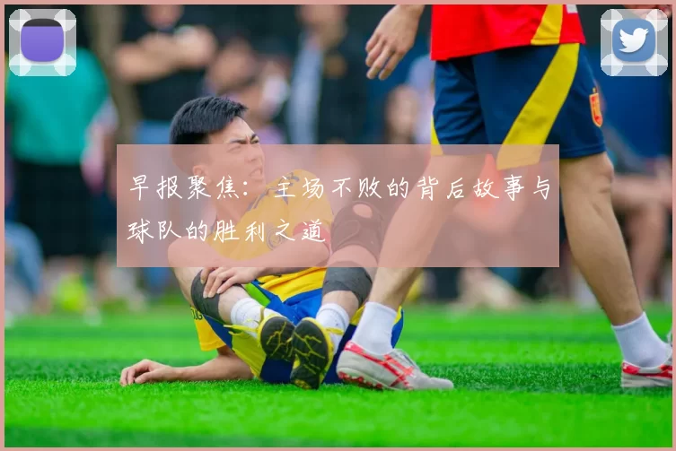 早报聚焦：主场不败的背后故事与球队的胜利之道