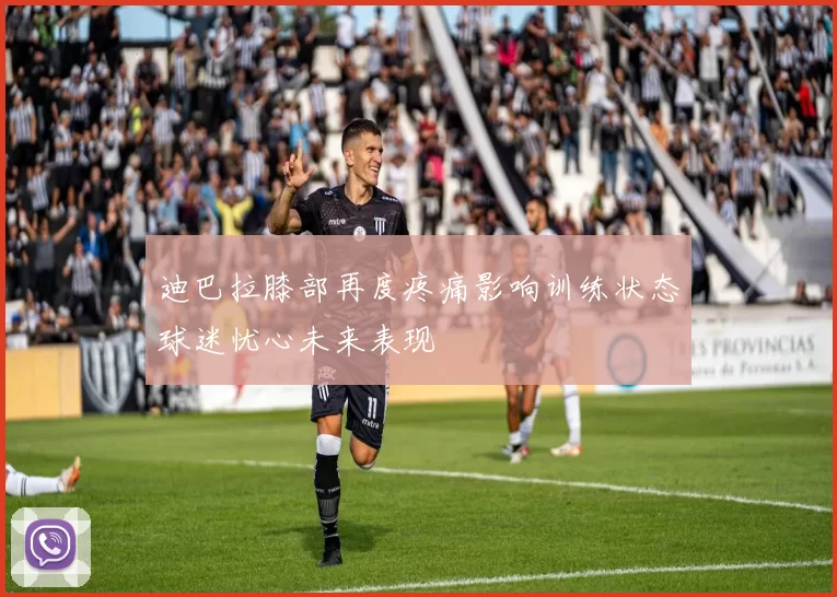 迪巴拉膝部再度疼痛影响训练状态球迷忧心未来表现