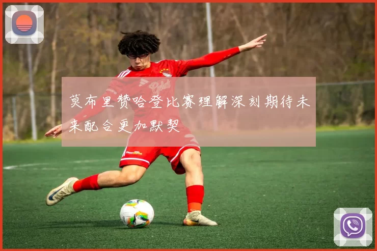 莫布里赞哈登比赛理解深刻期待未来配合更加默契