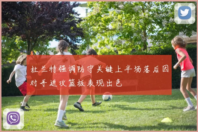 杜兰特强调防守关键上半场落后因对手进攻篮板表现出色