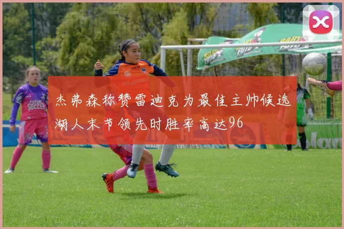 杰弗森称赞雷迪克为最佳主帅候选湖人末节领先时胜率高达96