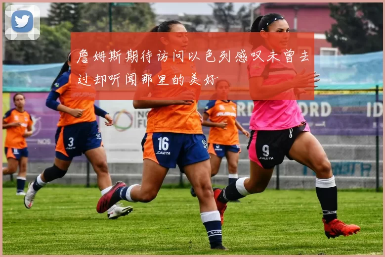 詹姆斯期待访问以色列感叹未曾去过却听闻那里的美好