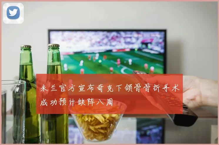米兰官方宣布奇克下颌骨骨折手术成功预计缺阵八周