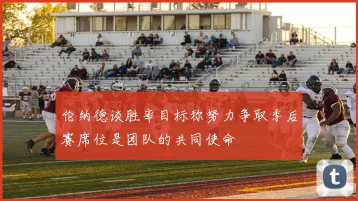 伦纳德谈胜率目标称努力争取季后赛席位是团队的共同使命