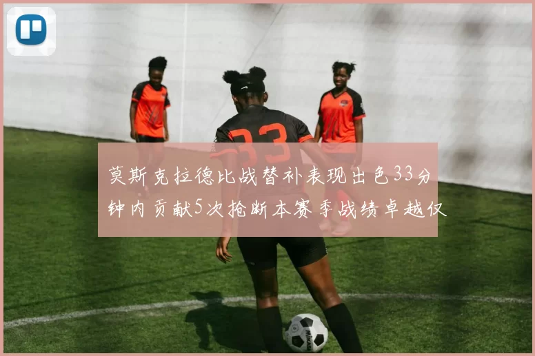 莫斯克拉德比战替补表现出色33分钟内贡献5次抢断本赛季战绩卓越仅1负