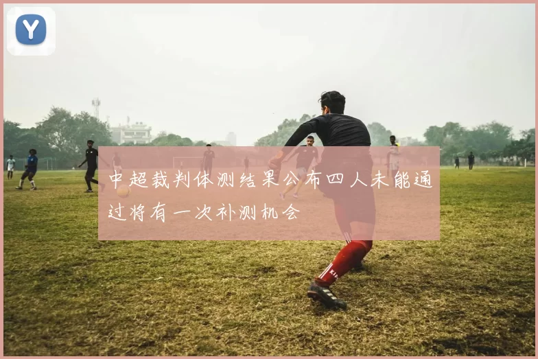 中超裁判体测结果公布四人未能通过将有一次补测机会