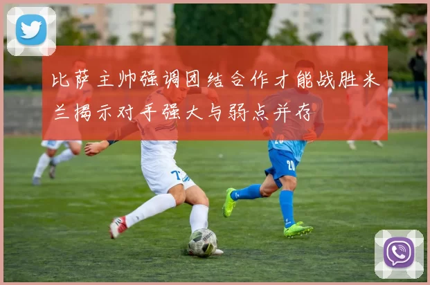 比萨主帅强调团结合作才能战胜米兰揭示对手强大与弱点并存