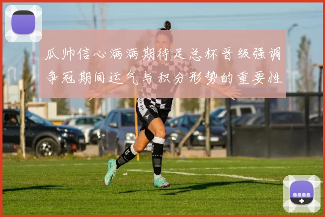 瓜帅信心满满期待足总杯晋级强调争冠期间运气与积分形势的重要性