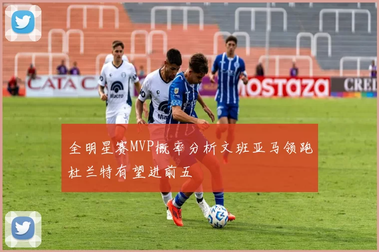 全明星赛MVP概率分析文班亚马领跑杜兰特有望进前五
