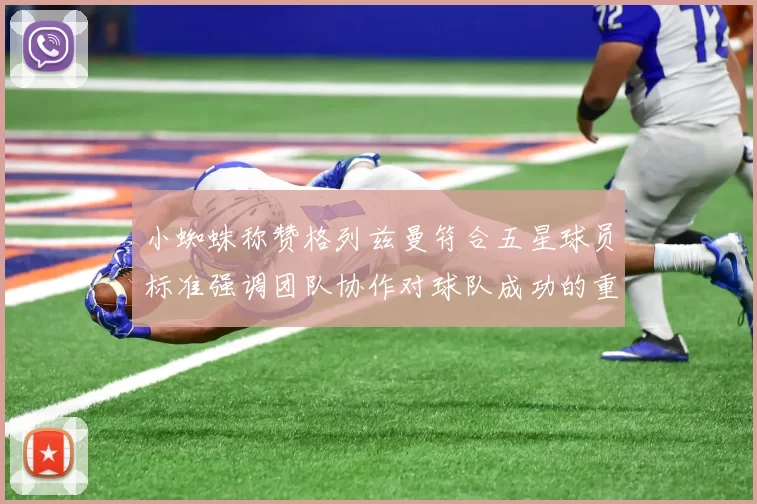 小蜘蛛称赞格列兹曼符合五星球员标准强调团队协作对球队成功的重要性