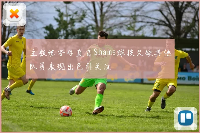 主教练字母直言Shams球技欠缺其他队员表现出色引关注