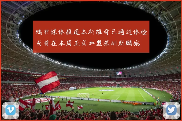 瑞典媒体报道本科维奇已通过体检或将在本周正式加盟深圳新鹏城