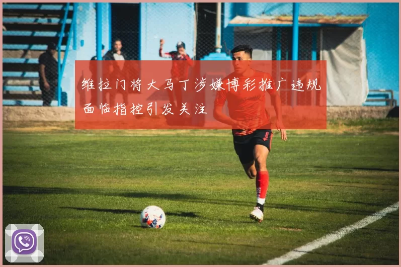 维拉门将大马丁涉嫌博彩推广违规面临指控引发关注