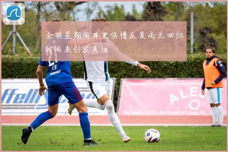 全明星期间库里伤情反复尚无回归时间表引发关注