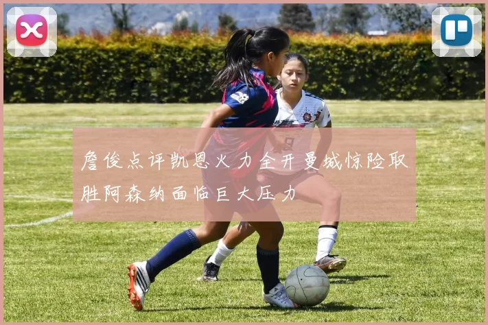詹俊点评凯恩火力全开曼城惊险取胜阿森纳面临巨大压力