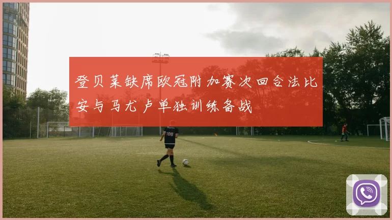 登贝莱缺席欧冠附加赛次回合法比安与马尤卢单独训练备战