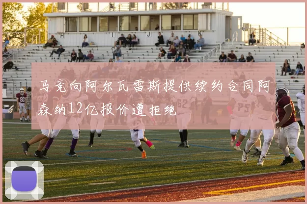 马竞向阿尔瓦雷斯提供续约合同阿森纳12亿报价遭拒绝