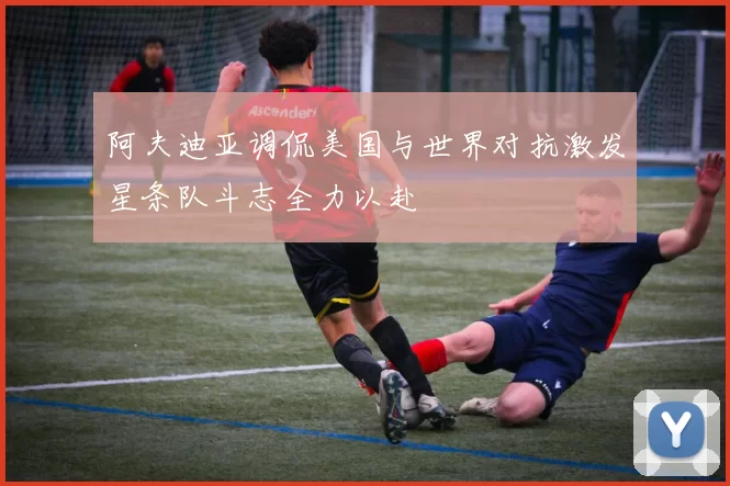 阿夫迪亚调侃美国与世界对抗激发星条队斗志全力以赴
