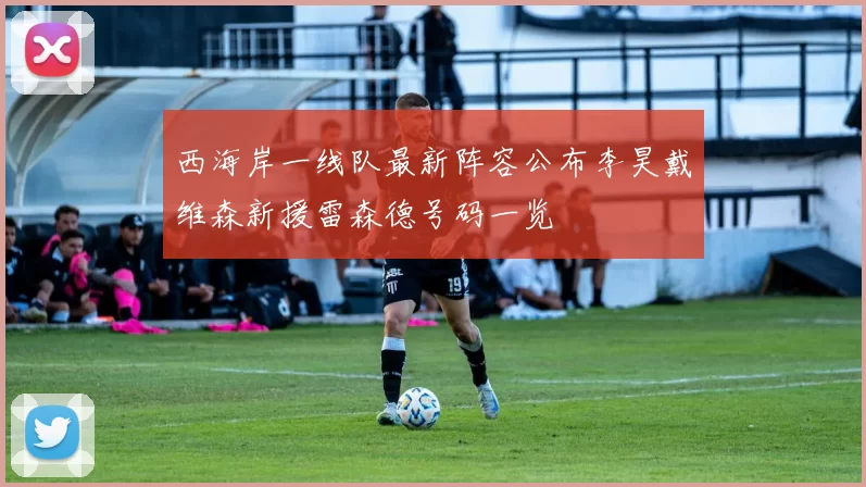 西海岸一线队最新阵容公布李昊戴维森新援雷森德号码一览