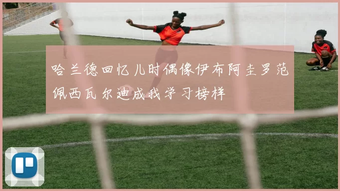 哈兰德回忆儿时偶像伊布阿圭罗范佩西瓦尔迪成我学习榜样