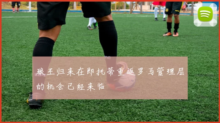 狼王归来在即托蒂重返罗马管理层的机会已经来临