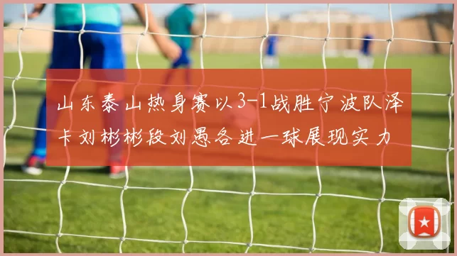 山东泰山热身赛以3-1战胜宁波队泽卡刘彬彬段刘愚各进一球展现实力