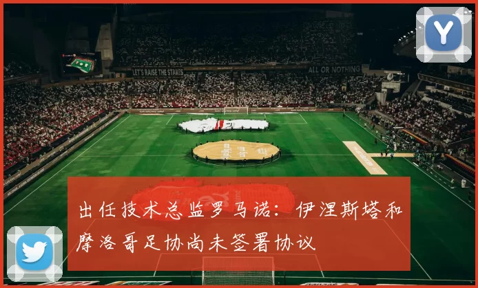 出任技术总监罗马诺：伊涅斯塔和摩洛哥足协尚未签署协议
