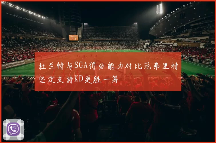 杜兰特与SGA得分能力对比范弗里特坚定支持KD更胜一筹