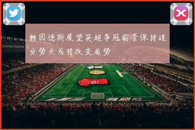 赖因德斯展望英超争冠前景保持追分势头或将改变局势