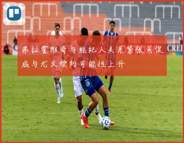 弗拉霍维奇与经纪人关系紧张或促成与尤文续约可能性上升