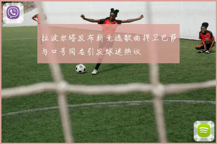 拉波尔塔发布新竞选歌曲捍卫巴萨与口号同名引发球迷热议