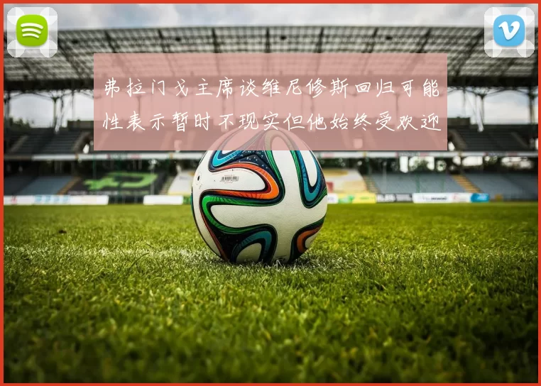 弗拉门戈主席谈维尼修斯回归可能性表示暂时不现实但他始终受欢迎