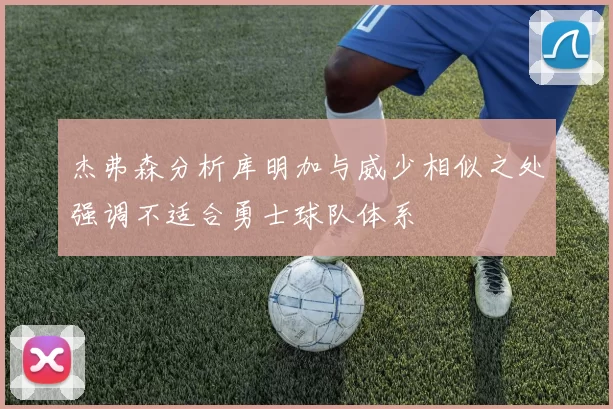 杰弗森分析库明加与威少相似之处强调不适合勇士球队体系