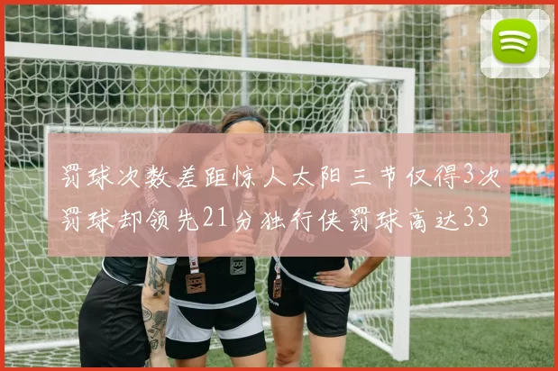 罚球次数差距惊人太阳三节仅得3次罚球却领先21分独行侠罚球高达33次