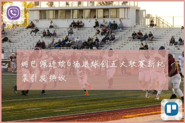姆巴佩连续6场进球创五大联赛新纪录引发热议