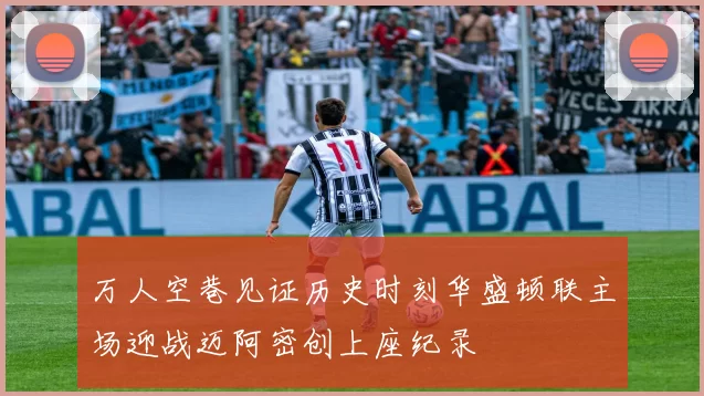 万人空巷见证历史时刻华盛顿联主场迎战迈阿密创上座纪录