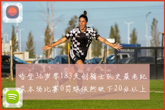 哈登36岁零183天创骑士队史最老纪录本场比赛0罚球依然砍下20分以上
