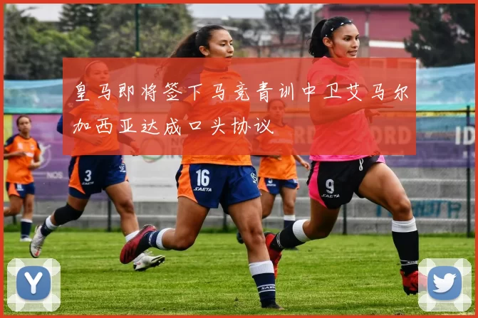 皇马即将签下马竞青训中卫艾马尔加西亚达成口头协议