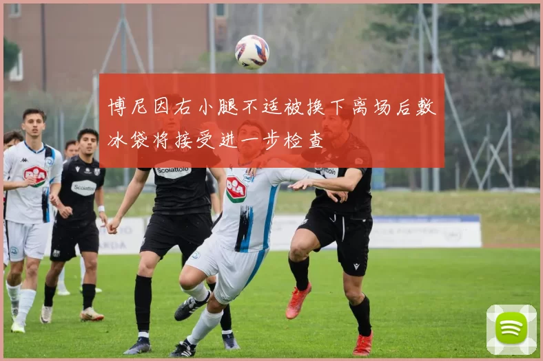 博尼因右小腿不适被换下离场后敷冰袋将接受进一步检查