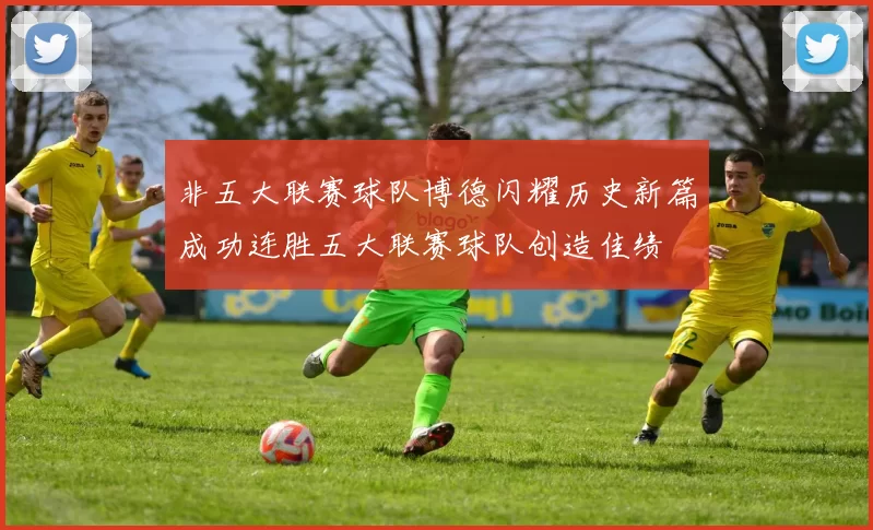 非五大联赛球队博德闪耀历史新篇成功连胜五大联赛球队创造佳绩