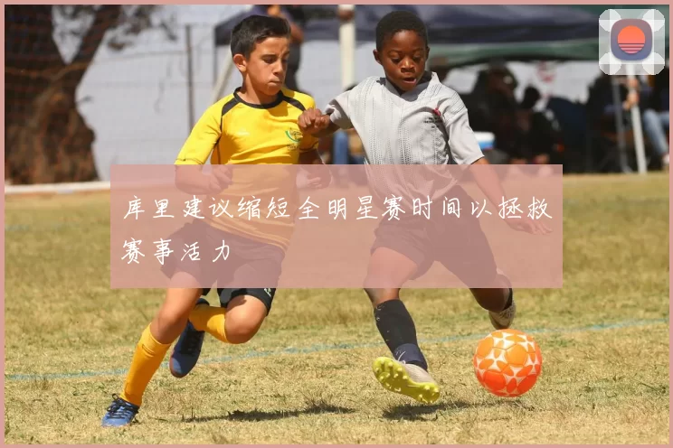 库里建议缩短全明星赛时间以拯救赛事活力