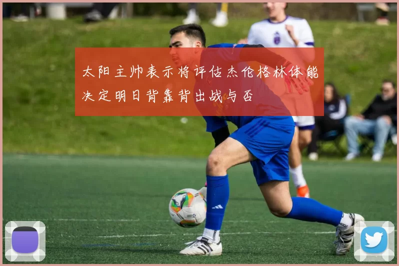 太阳主帅表示将评估杰伦格林体能决定明日背靠背出战与否