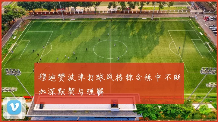 穆迪赞波津打球风格称合练中不断加深默契与理解